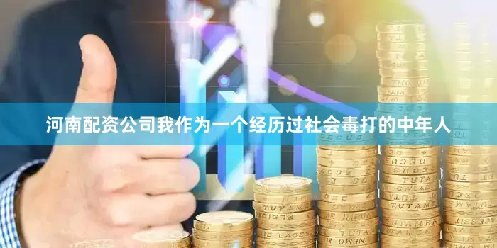河南配资公司我作为一个经历过社会毒打的中年人
