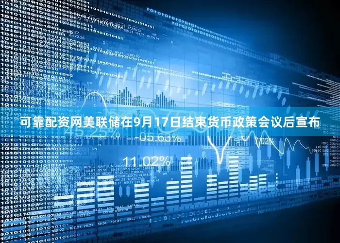 可靠配资网美联储在9月17日结束货币政策会议后宣布