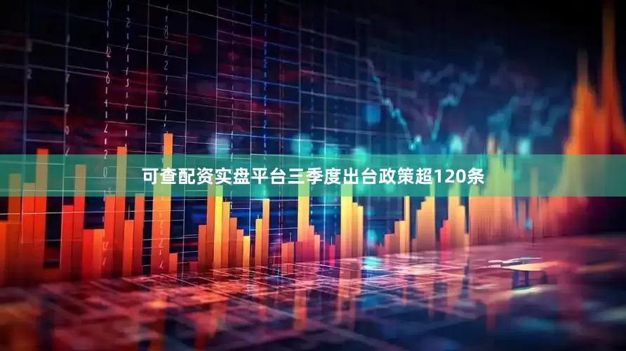 可查配资实盘平台三季度出台政策超120条