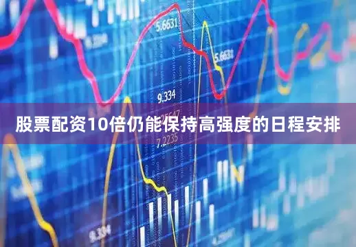 股票配资10倍仍能保持高强度的日程安排