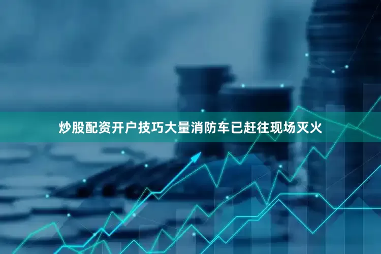 炒股配资开户技巧大量消防车已赶往现场灭火