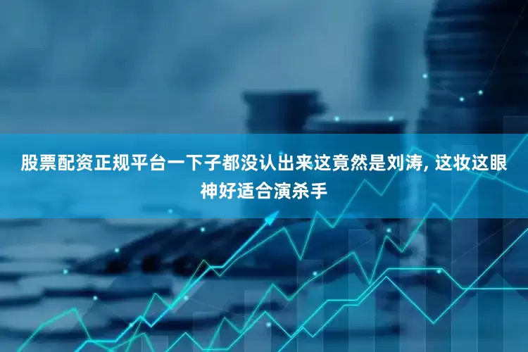 股票配资正规平台一下子都没认出来这竟然是刘涛, 这妆这眼神好适合演杀手