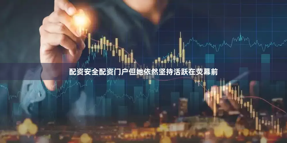 配资安全配资门户但她依然坚持活跃在荧幕前