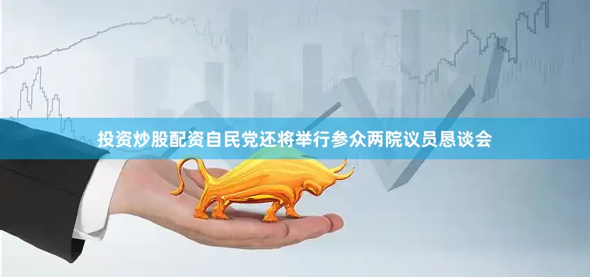 投资炒股配资自民党还将举行参众两院议员恳谈会