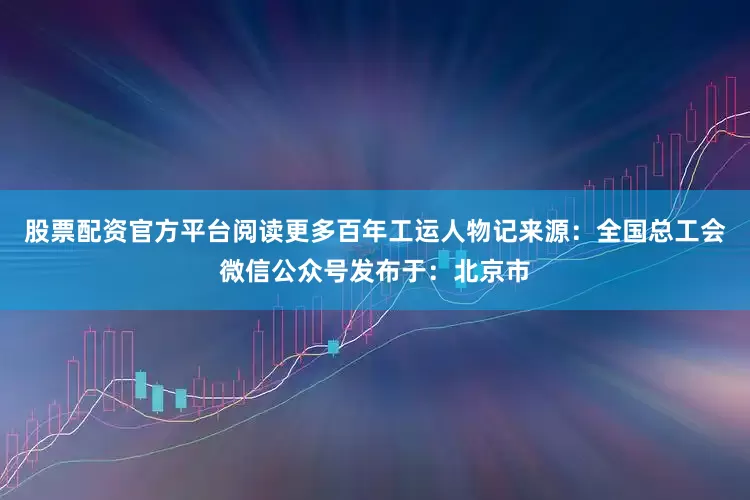 股票配资官方平台阅读更多百年工运人物记来源：全国总工会微信公众号发布于：北京市