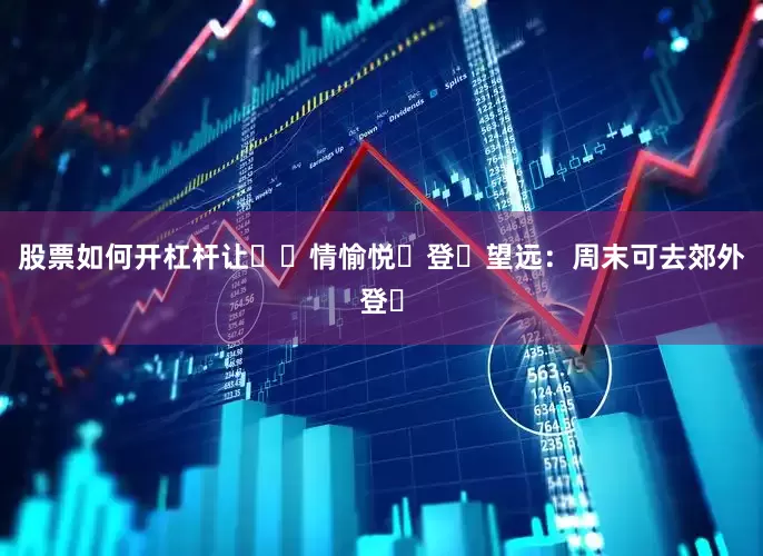 股票如何开杠杆让⼈⼼情愉悦｡登⾼望远：周末可去郊外登⼭