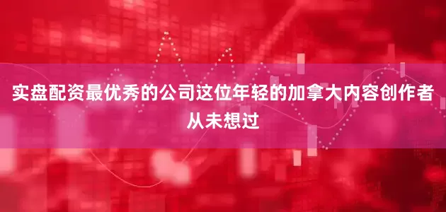 实盘配资最优秀的公司这位年轻的加拿大内容创作者从未想过