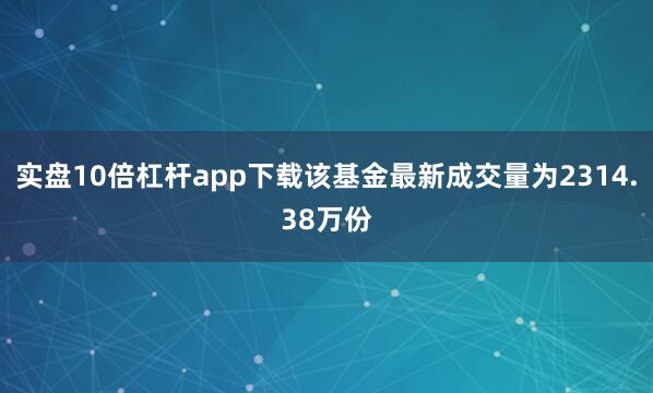 实盘10倍杠杆app下载该基金最新成交量为2314.38万份