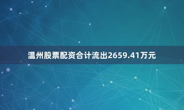 温州股票配资合计流出2659.41万元