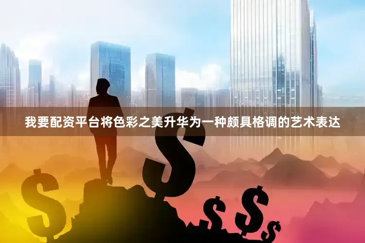 我要配资平台将色彩之美升华为一种颇具格调的艺术表达