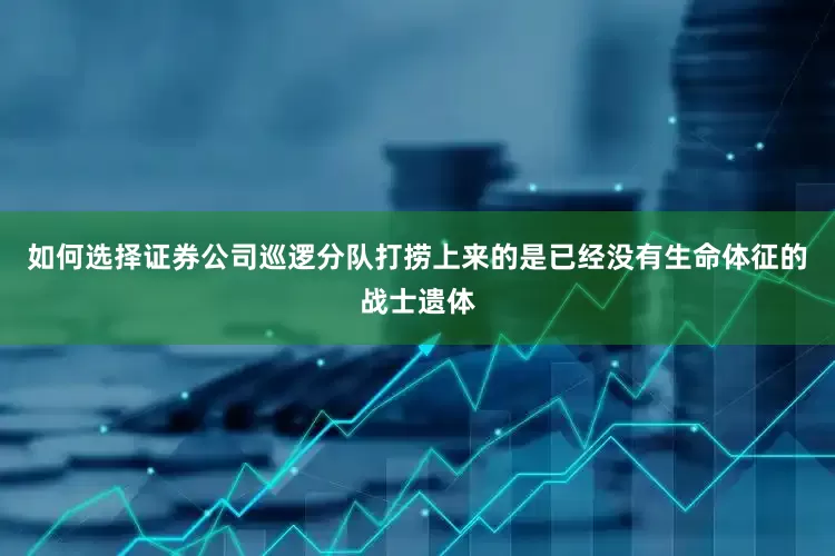 如何选择证券公司巡逻分队打捞上来的是已经没有生命体征的战士遗体