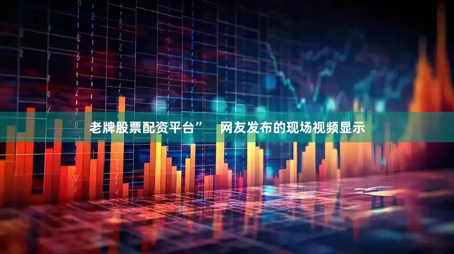 老牌股票配资平台”    网友发布的现场视频显示