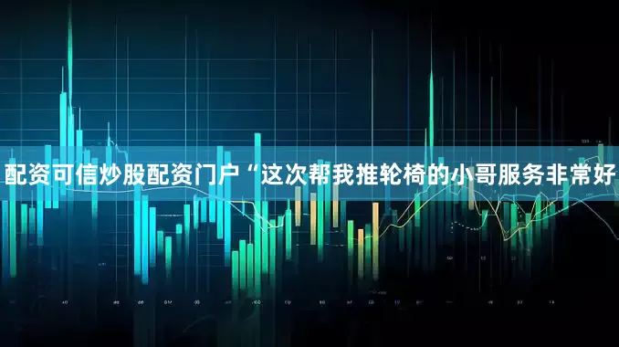配资可信炒股配资门户“这次帮我推轮椅的小哥服务非常好