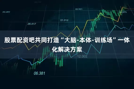 股票配资吧共同打造“大脑-本体-训练场”一体化解决方案